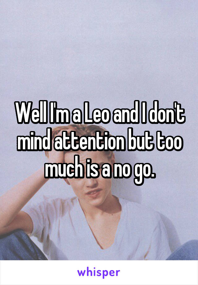 Well I'm a Leo and I don't mind attention but too much is a no go.