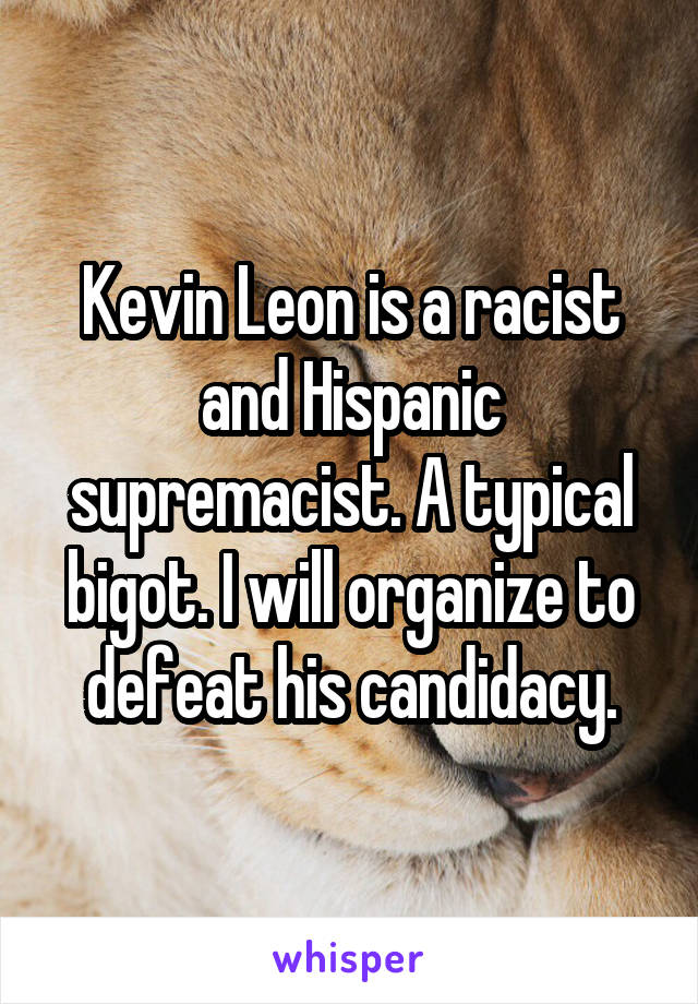 Kevin Leon is a racist and Hispanic supremacist. A typical bigot. I will organize to defeat his candidacy.