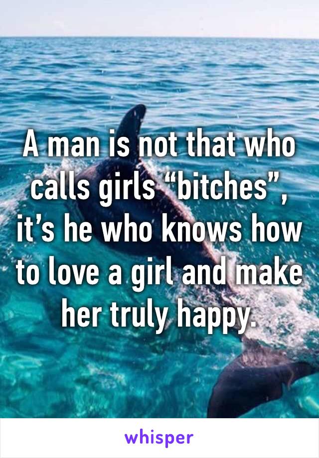 A man is not that who calls girls “bitches”, it’s he who knows how to love a girl and make her truly happy.