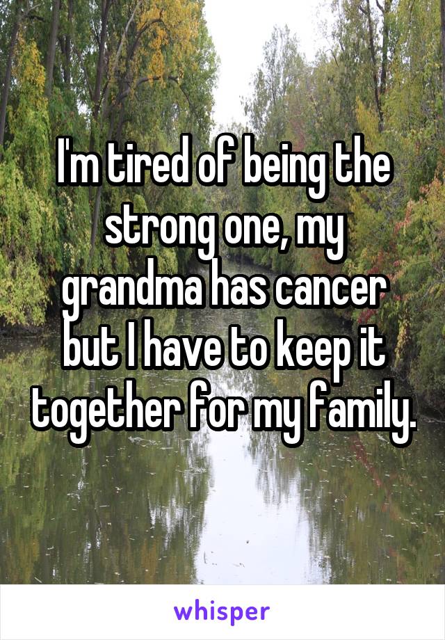 I'm tired of being the strong one, my grandma has cancer but I have to keep it together for my family. 