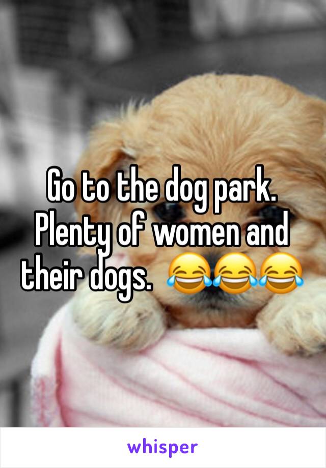 Go to the dog park.  Plenty of women and their dogs.  😂😂😂