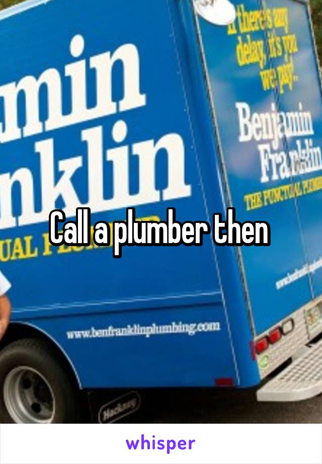 Call a plumber then 