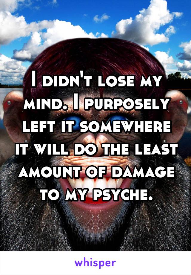 I didn't lose my mind. I purposely left it somewhere it will do the least amount of damage to my psyche.
