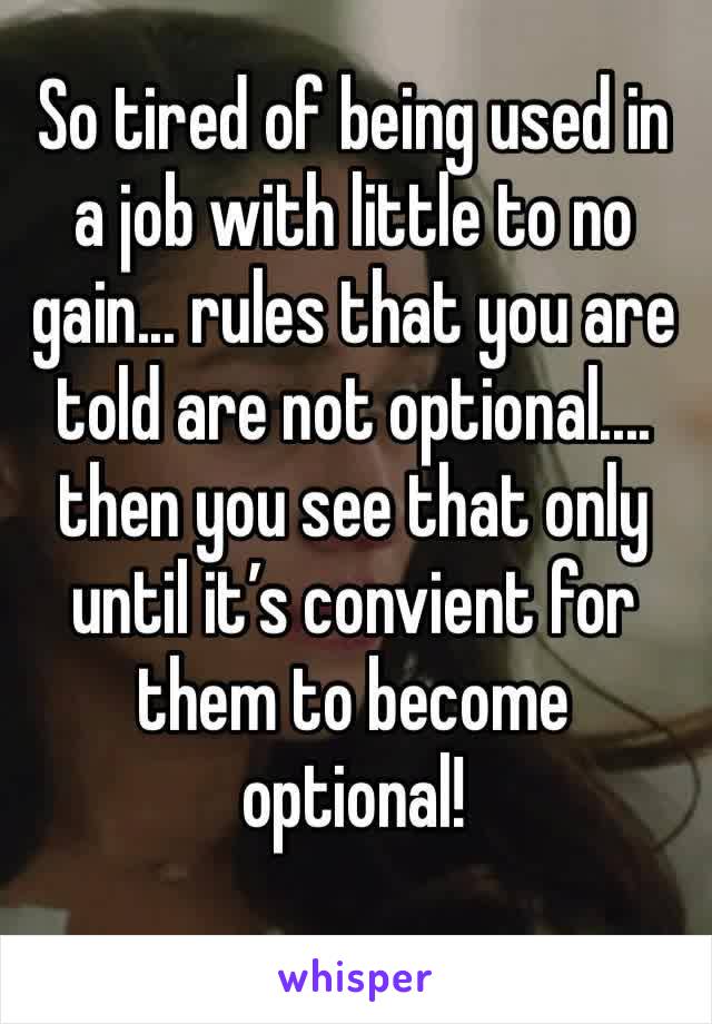So tired of being used in a job with little to no gain... rules that you are told are not optional.... then you see that only until it’s convient for them to become optional!