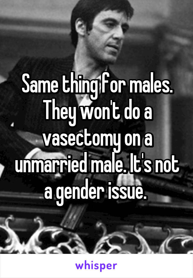 Same thing for males. They won't do a vasectomy on a unmarried male. It's not a gender issue. 
