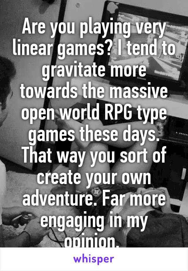 Are you playing very linear games? I tend to gravitate more towards the massive open world RPG type games these days. That way you sort of create your own adventure. Far more engaging in my opinion. 