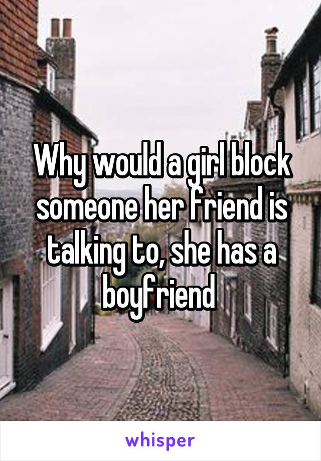 Why would a girl block someone her friend is talking to, she has a boyfriend 