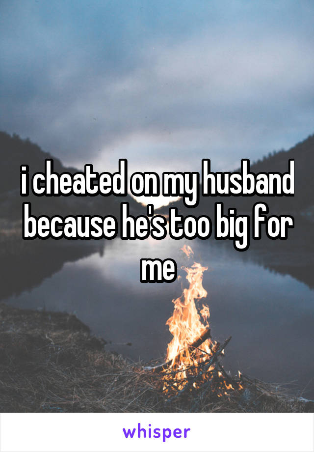 i cheated on my husband because he's too big for me