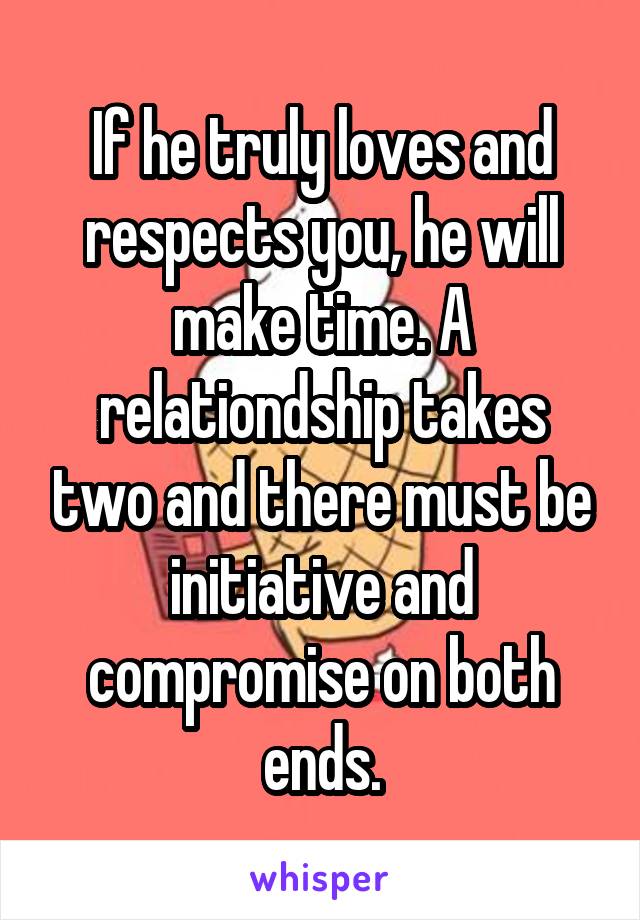 If he truly loves and respects you, he will make time. A relationdship takes two and there must be initiative and compromise on both ends.