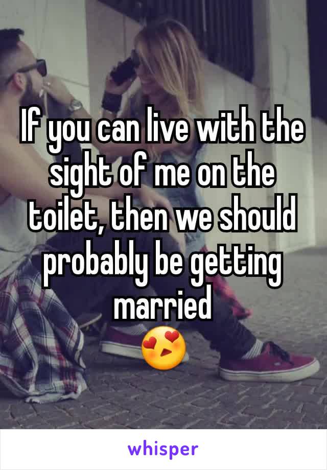 If you can live with the sight of me on the toilet, then we should probably be getting married
😍