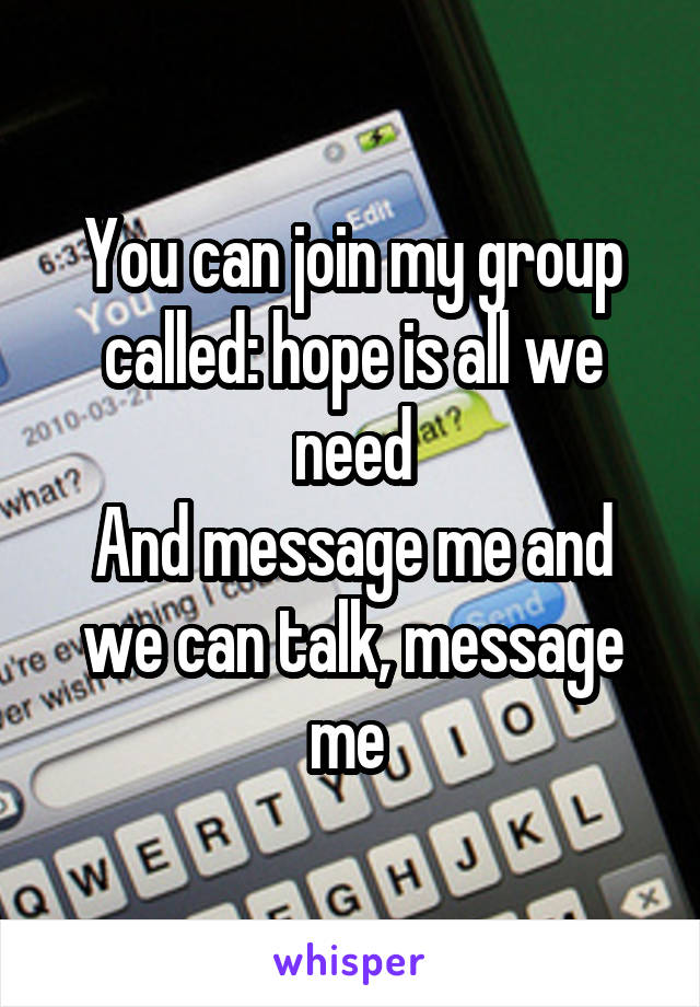 You can join my group called: hope is all we need
And message me and we can talk, message me 