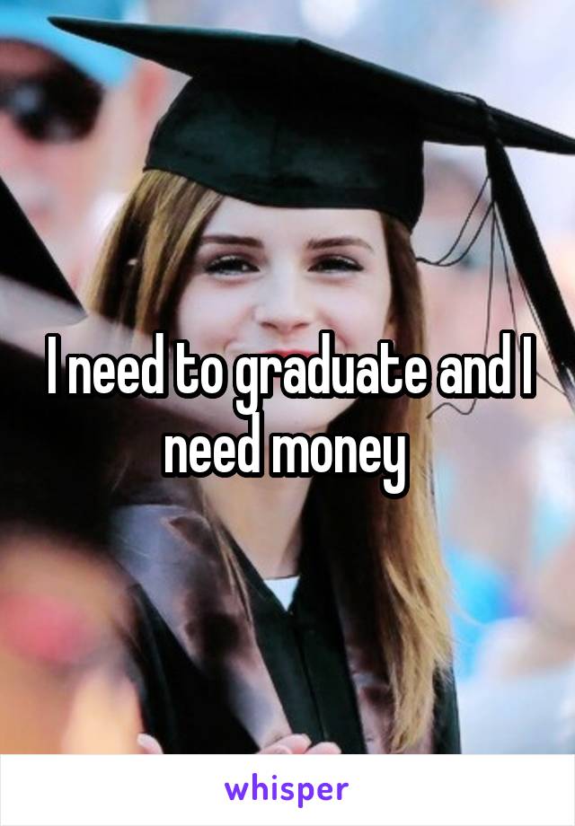 I need to graduate and I need money 
