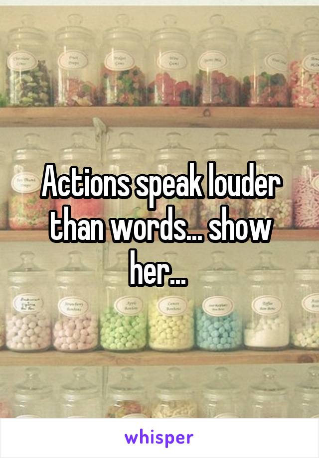 Actions speak louder than words... show her... 