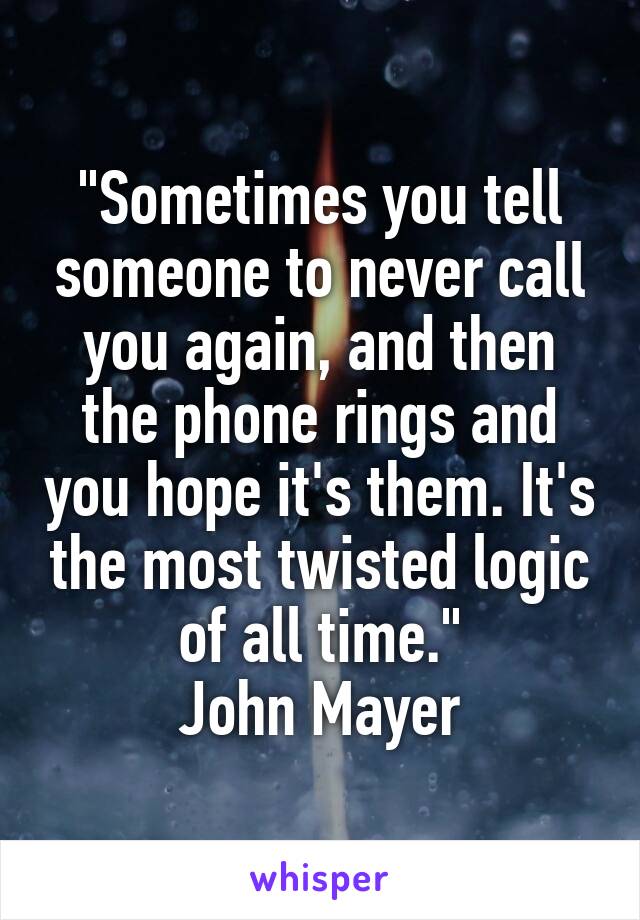 "Sometimes you tell someone to never call you again, and then the phone rings and you hope it's them. It's the most twisted logic of all time."
John Mayer
