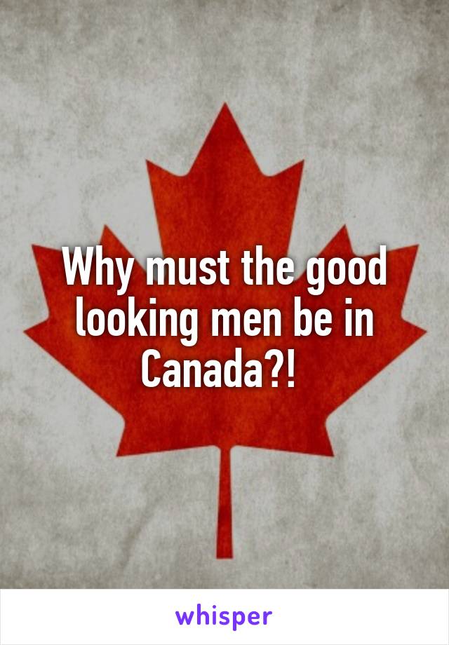 Why must the good looking men be in Canada?! 