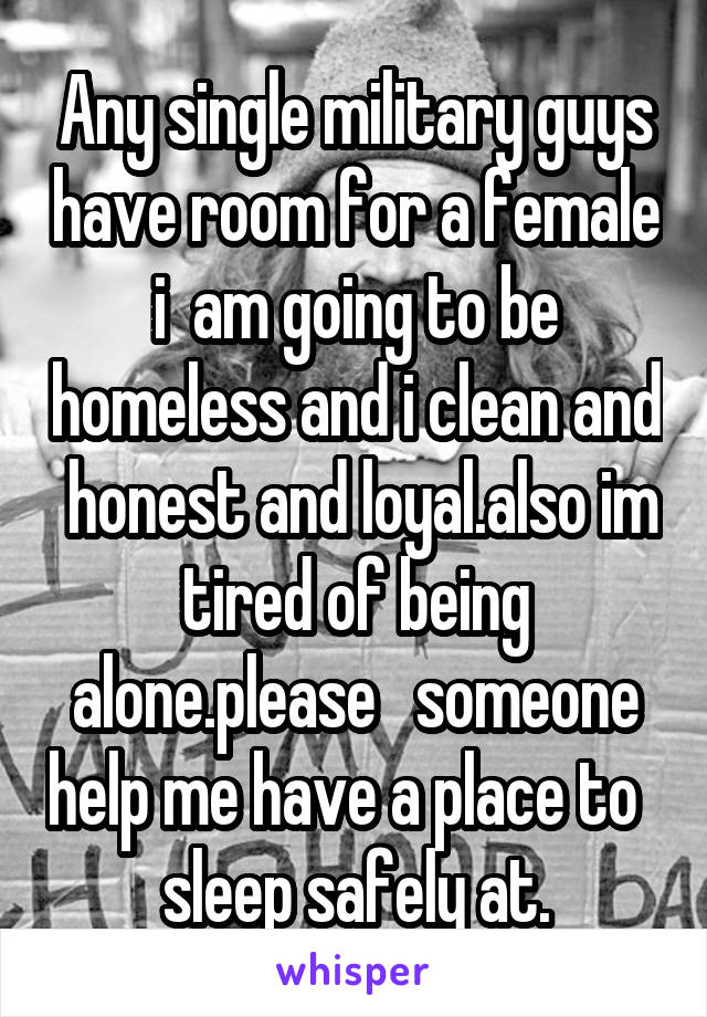 Any single military guys have room for a female i  am going to be homeless and i clean and  honest and loyal.also im tired of being alone.please   someone help me have a place to   sleep safely at.