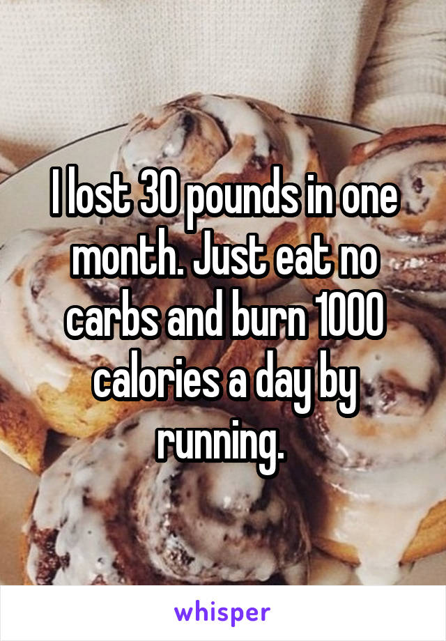 I lost 30 pounds in one month. Just eat no carbs and burn 1000 calories a day by running. 