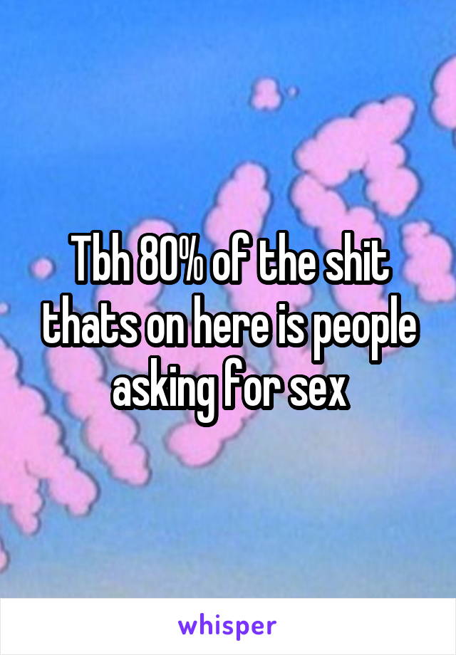Tbh 80% of the shit thats on here is people asking for sex