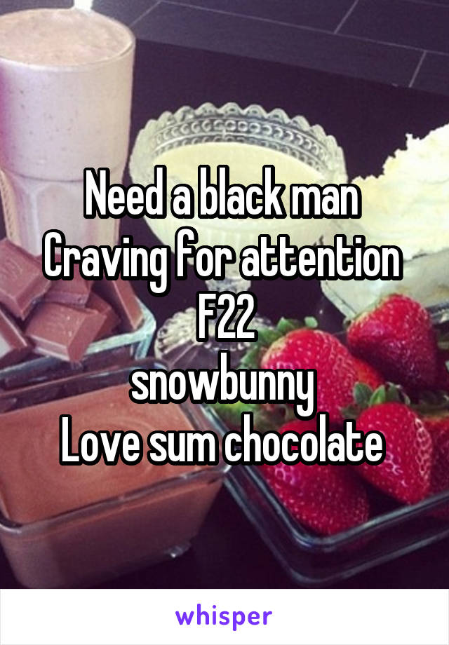 Need a black man 
Craving for attention 
F22
snowbunny 
Love sum chocolate 