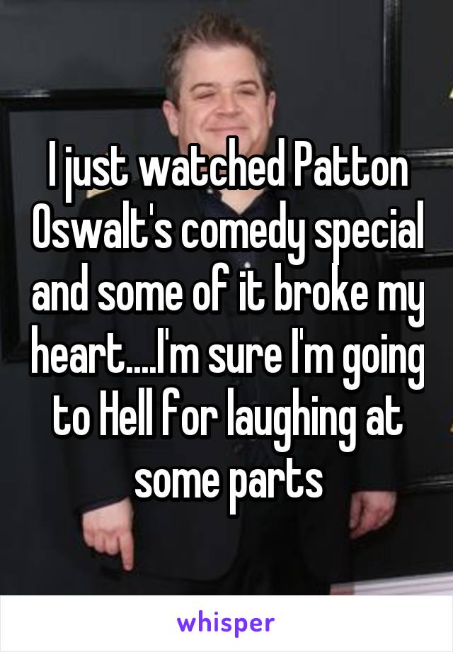 I just watched Patton Oswalt's comedy special and some of it broke my heart....I'm sure I'm going to Hell for laughing at some parts