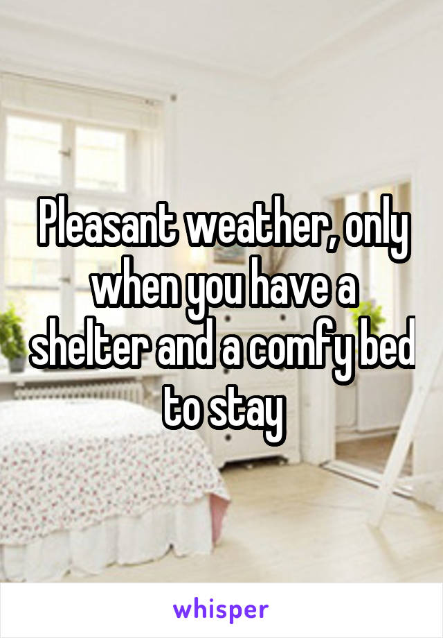 Pleasant weather, only when you have a shelter and a comfy bed to stay