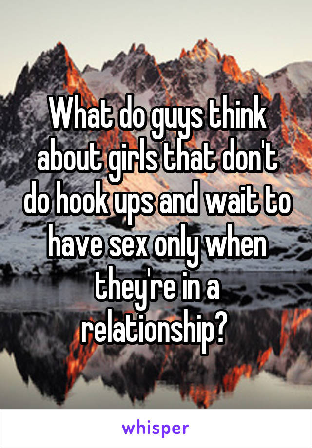 What do guys think about girls that don't do hook ups and wait to have sex only when they're in a relationship? 