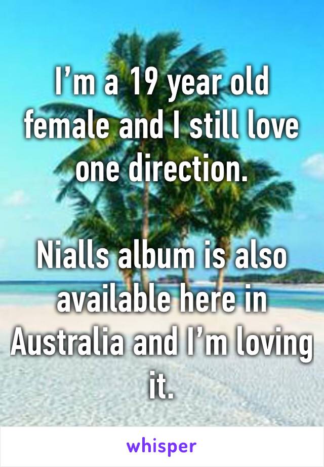 I’m a 19 year old female and I still love one direction. 

Nialls album is also available here in Australia and I’m loving it. 