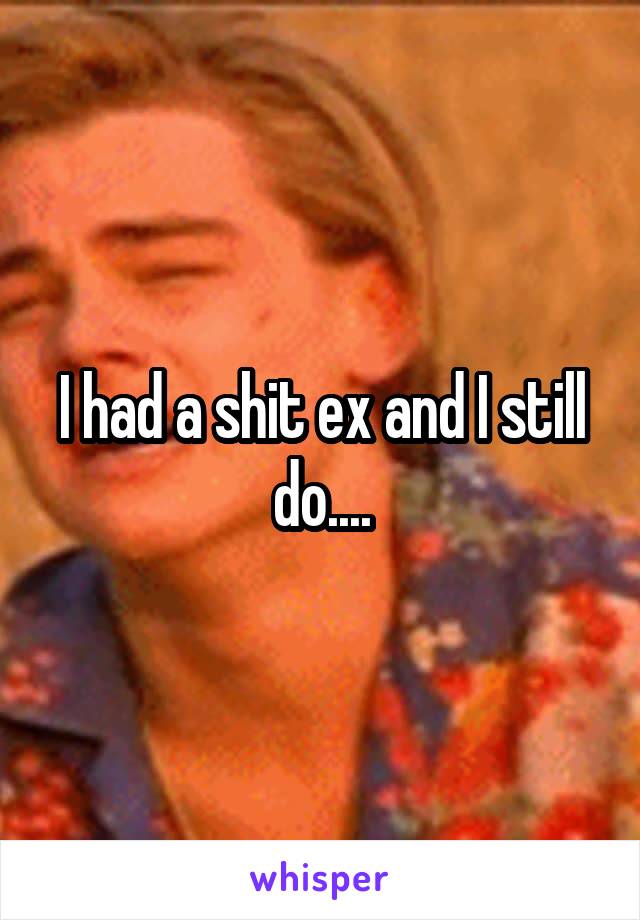 I had a shit ex and I still do....
