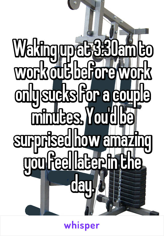 Waking up at 3:30am to work out before work only sucks for a couple minutes. You'd be surprised how amazing you feel later in the day.