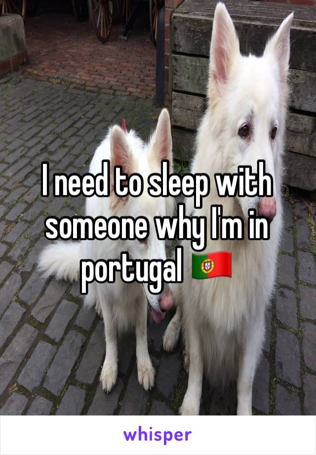 I need to sleep with someone why I'm in portugal 🇵🇹 