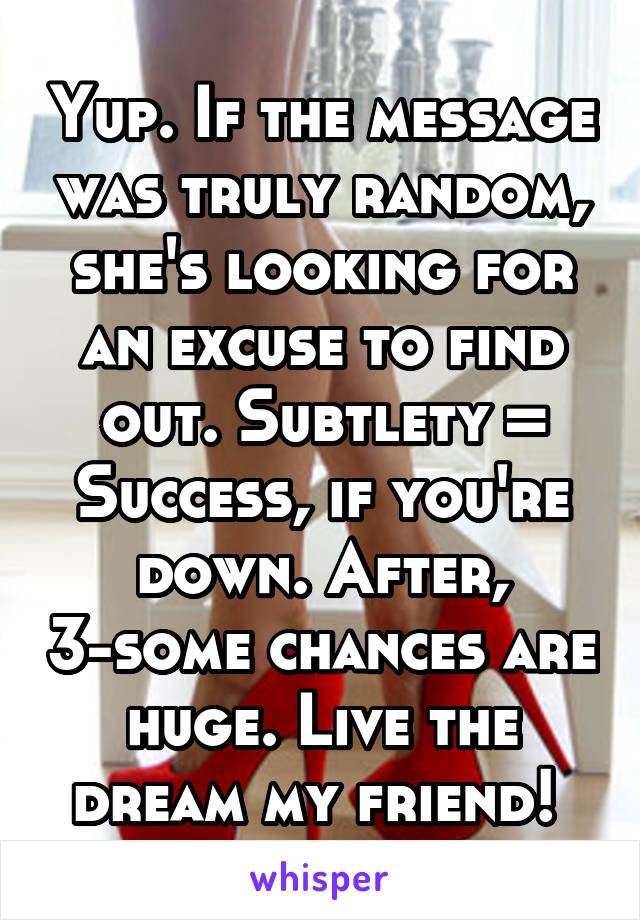 Yup. If the message was truly random, she's looking for an excuse to find out. Subtlety = Success, if you're down. After, 3-some chances are huge. Live the dream my friend! 