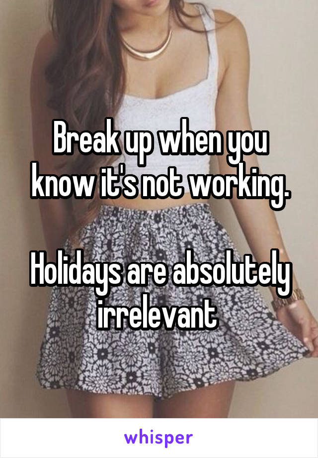 Break up when you know it's not working.

Holidays are absolutely irrelevant 