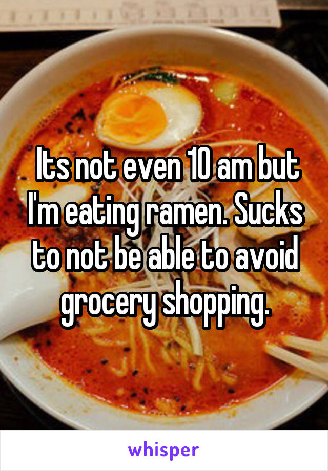  Its not even 10 am but I'm eating ramen. Sucks to not be able to avoid grocery shopping.