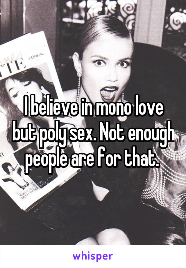 I believe in mono love but poly sex. Not enough people are for that. 