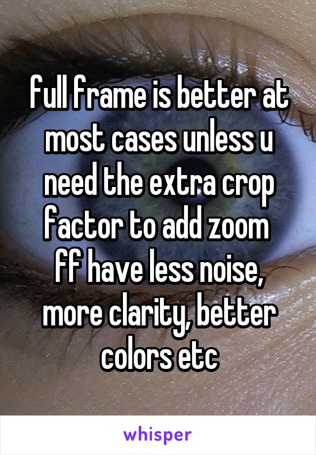 full frame is better at most cases unless u need the extra crop factor to add zoom 
ff have less noise, more clarity, better colors etc