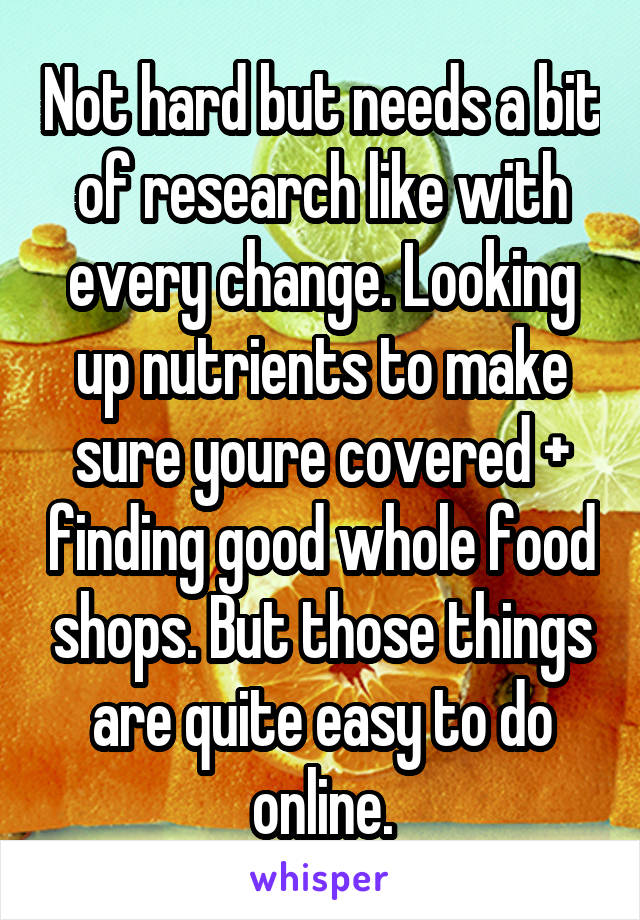 Not hard but needs a bit of research like with every change. Looking up nutrients to make sure youre covered + finding good whole food shops. But those things are quite easy to do online.