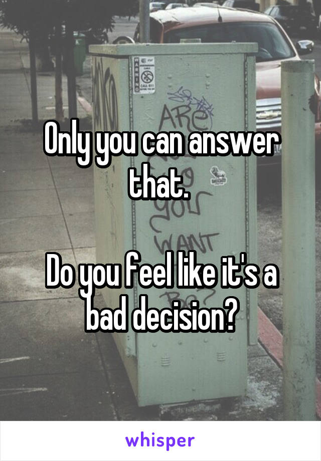Only you can answer that. 

Do you feel like it's a bad decision?