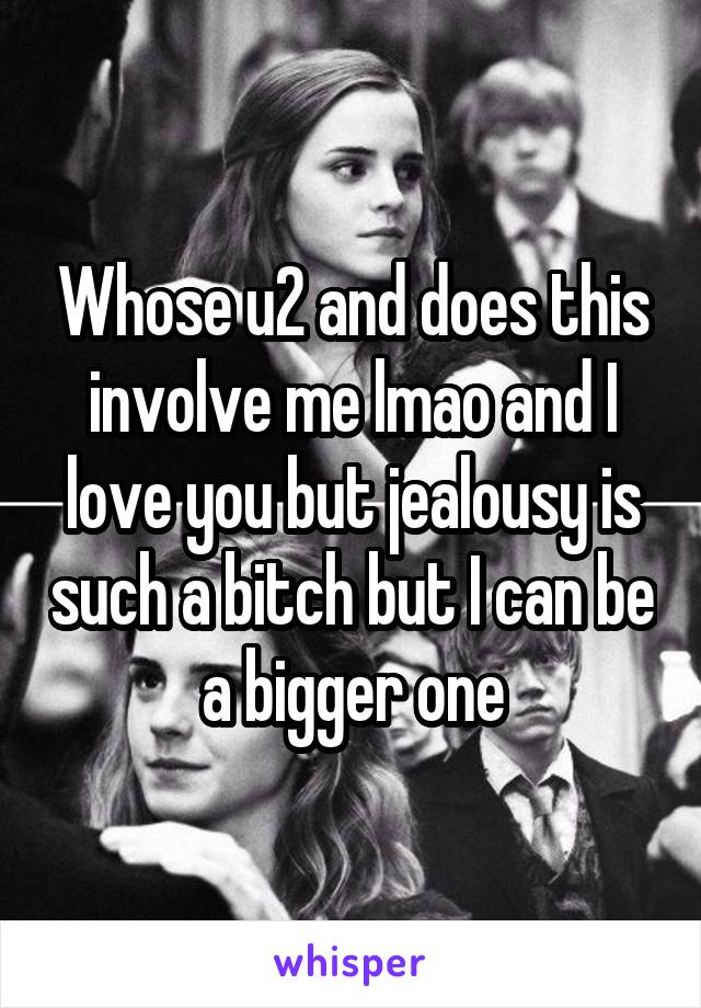 Whose u2 and does this involve me lmao and I love you but jealousy is such a bitch but I can be a bigger one