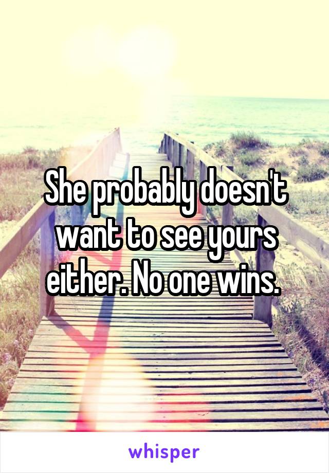 She probably doesn't want to see yours either. No one wins. 