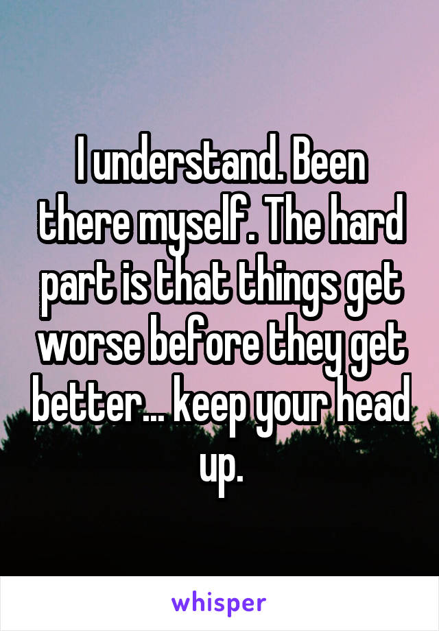 I understand. Been there myself. The hard part is that things get worse before they get better... keep your head up.