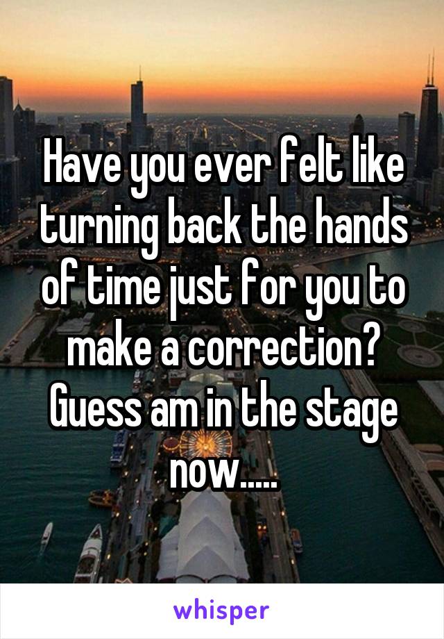 Have you ever felt like turning back the hands of time just for you to make a correction? Guess am in the stage now.....