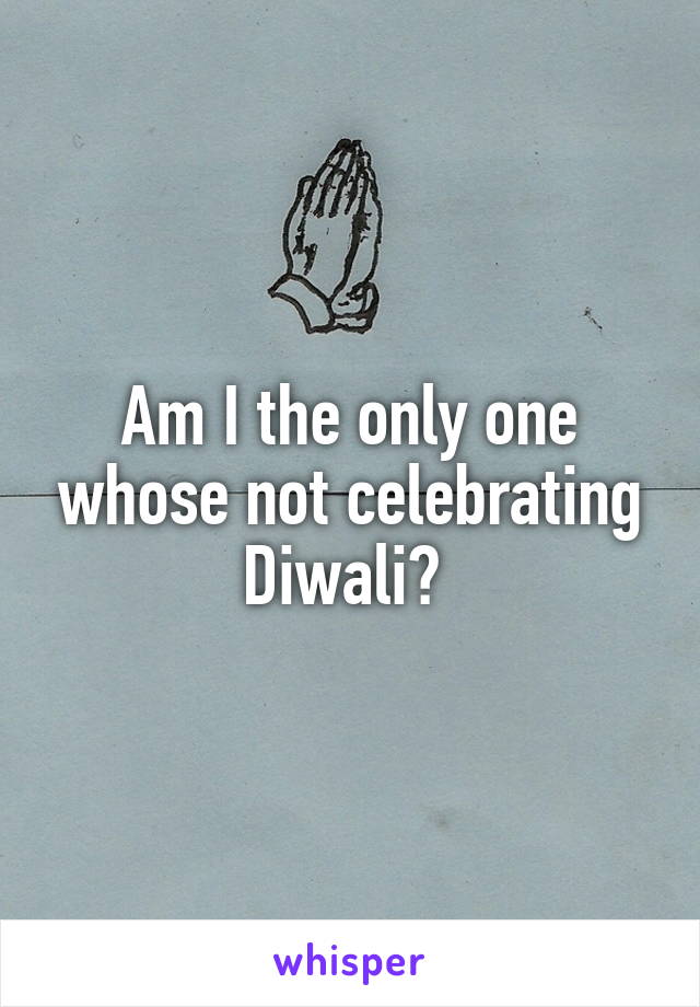 Am I the only one whose not celebrating Diwali? 