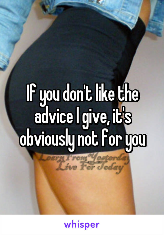 If you don't like the advice I give, it's obviously not for you