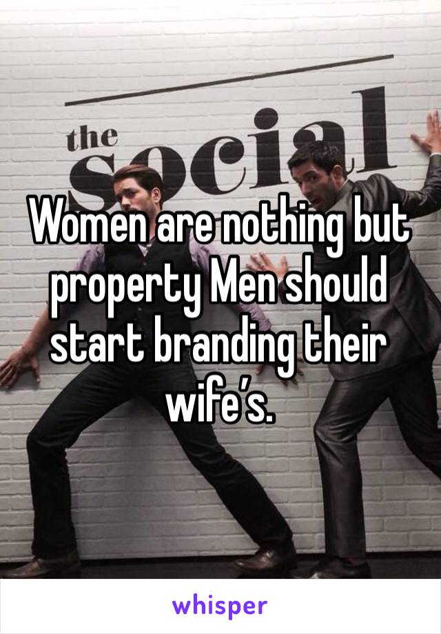 Women are nothing but property Men should start branding their wife’s. 