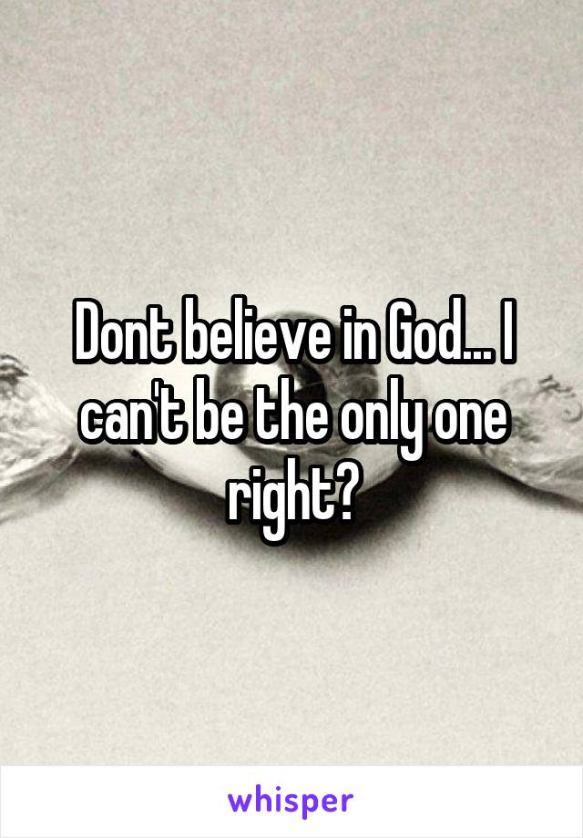 Dont believe in God... I can't be the only one right?