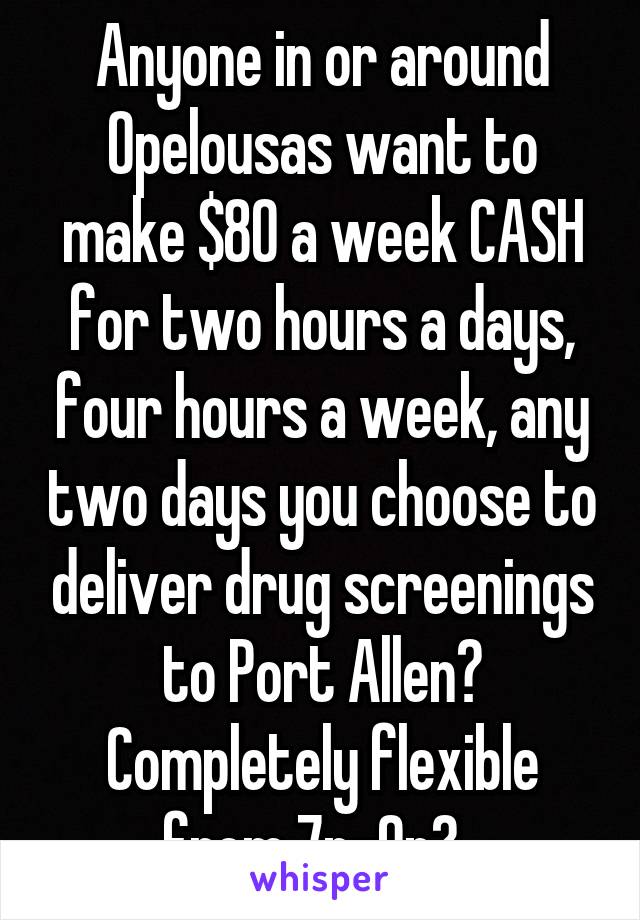 Anyone in or around Opelousas want to make $80 a week CASH for two hours a days, four hours a week, any two days you choose to deliver drug screenings to Port Allen? Completely flexible from 7p-9p?  