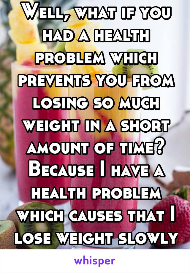 Well, what if you had a health problem which prevents you from losing so much weight in a short amount of time? Because I have a health problem which causes that I lose weight slowly or don't gain any