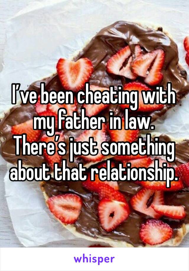 I’ve been cheating with my father in law. There’s just something about that relationship.