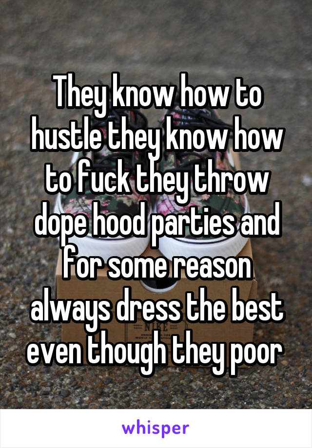 They know how to hustle they know how to fuck they throw dope hood parties and for some reason always dress the best even though they poor 