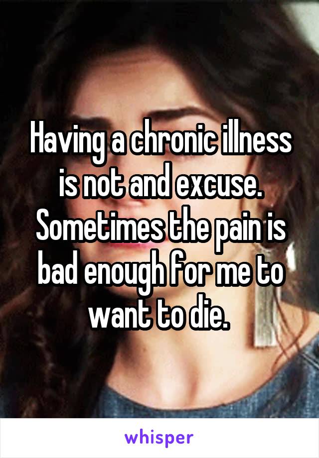 Having a chronic illness is not and excuse. Sometimes the pain is bad enough for me to want to die. 